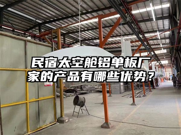 民宿太空舱铝单板厂家的产品有哪些优势？