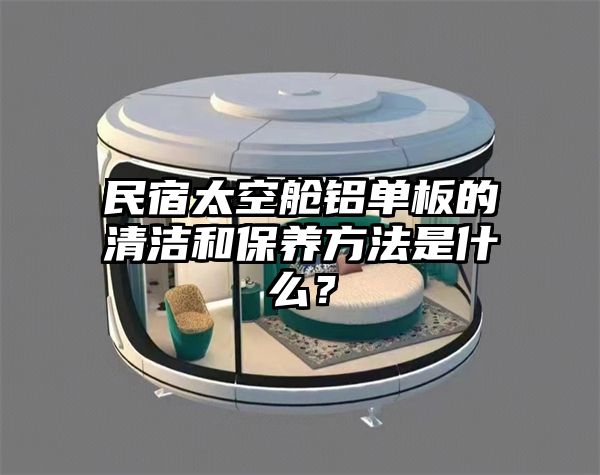 民宿太空舱铝单板的清洁和保养方法是什么？