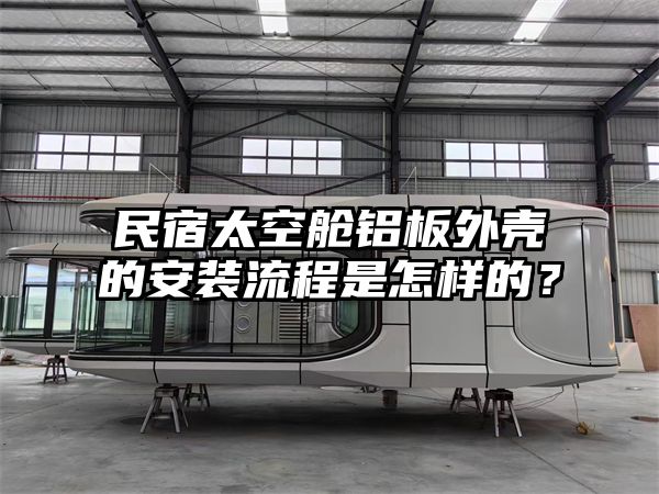 民宿太空舱铝板外壳的安装流程是怎样的？