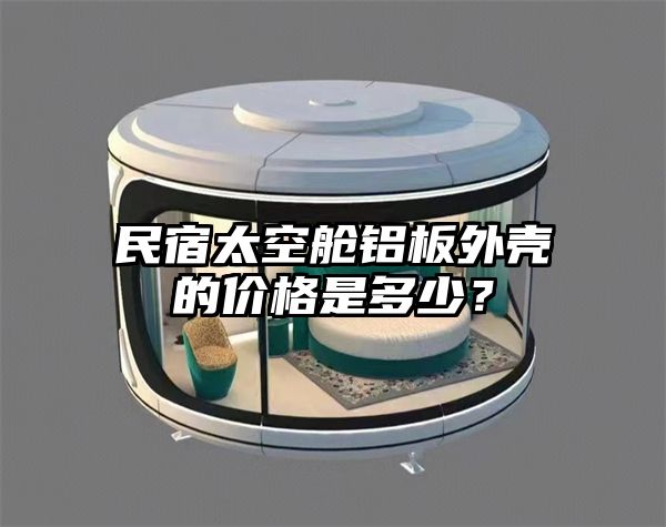 民宿太空舱铝板外壳的价格是多少？