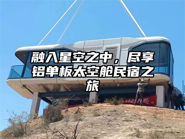 融入星空之中，尽享铝单板太空舱民宿之旅