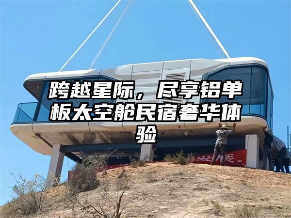 跨越星际，尽享铝单板太空舱民宿奢华体验