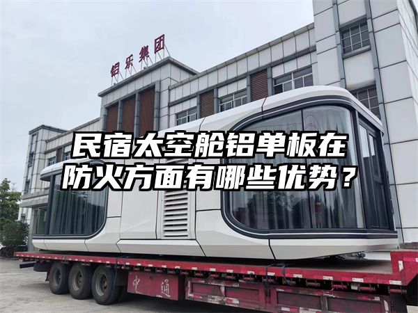 民宿太空舱铝单板在防火方面有哪些优势？