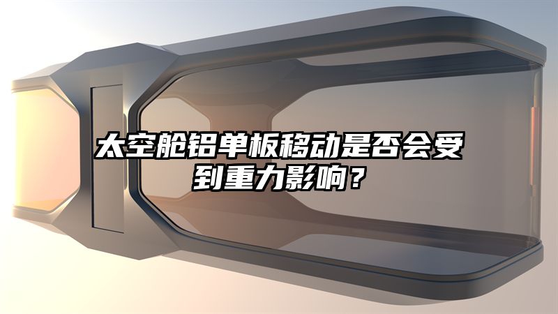 太空舱铝单板移动是否会受到重力影响？