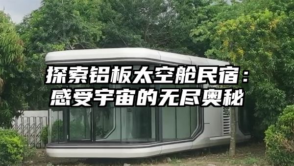 探索铝板太空舱民宿：感受宇宙的无尽奥秘