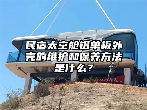 民宿太空舱铝单板外壳的维护和保养方法是什么？