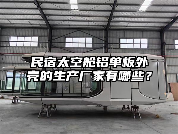 民宿太空舱铝单板外壳的生产厂家有哪些？