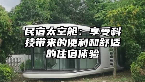 民宿太空舱：享受科技带来的便利和舒适的住宿体验