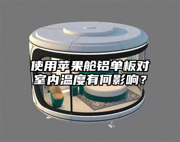 使用苹果舱铝单板对室内温度有何影响？