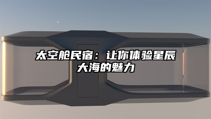 太空舱民宿：让你体验星辰大海的魅力