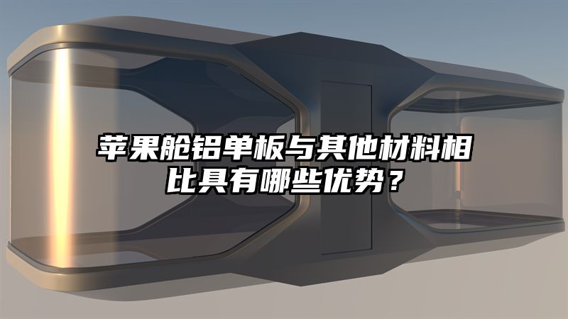 苹果舱铝单板与其他材料相比具有哪些优势？