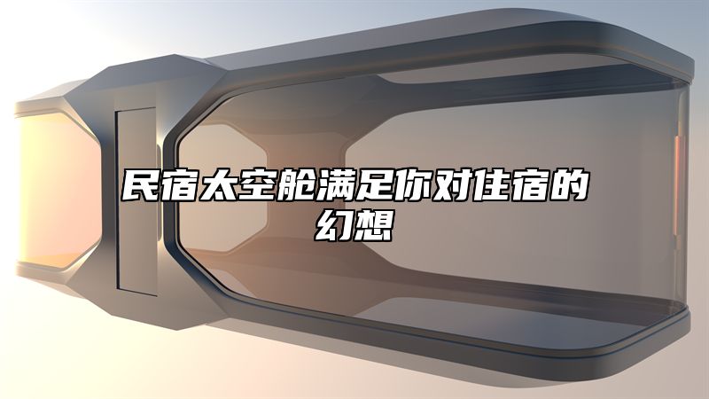 民宿太空舱满足你对住宿的幻想